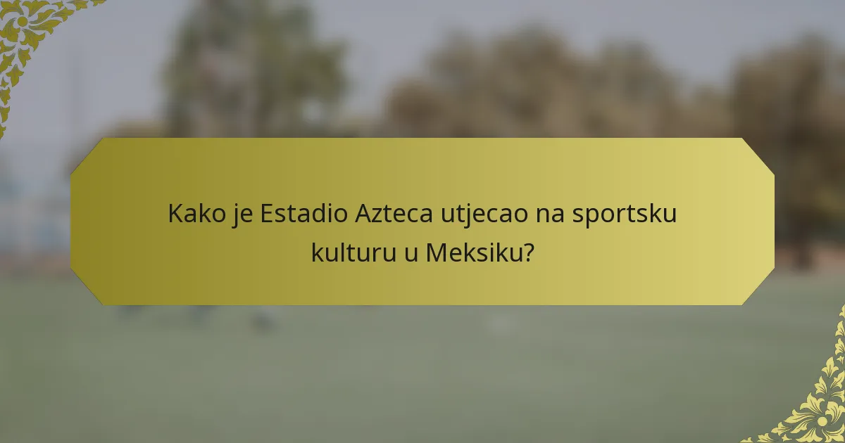 Kako je Estadio Azteca utjecao na sportsku kulturu u Meksiku?