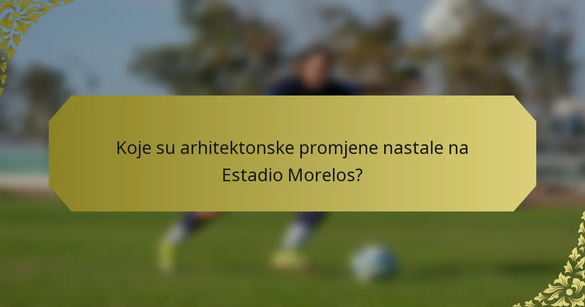 Koje su arhitektonske promjene nastale na Estadio Morelos?