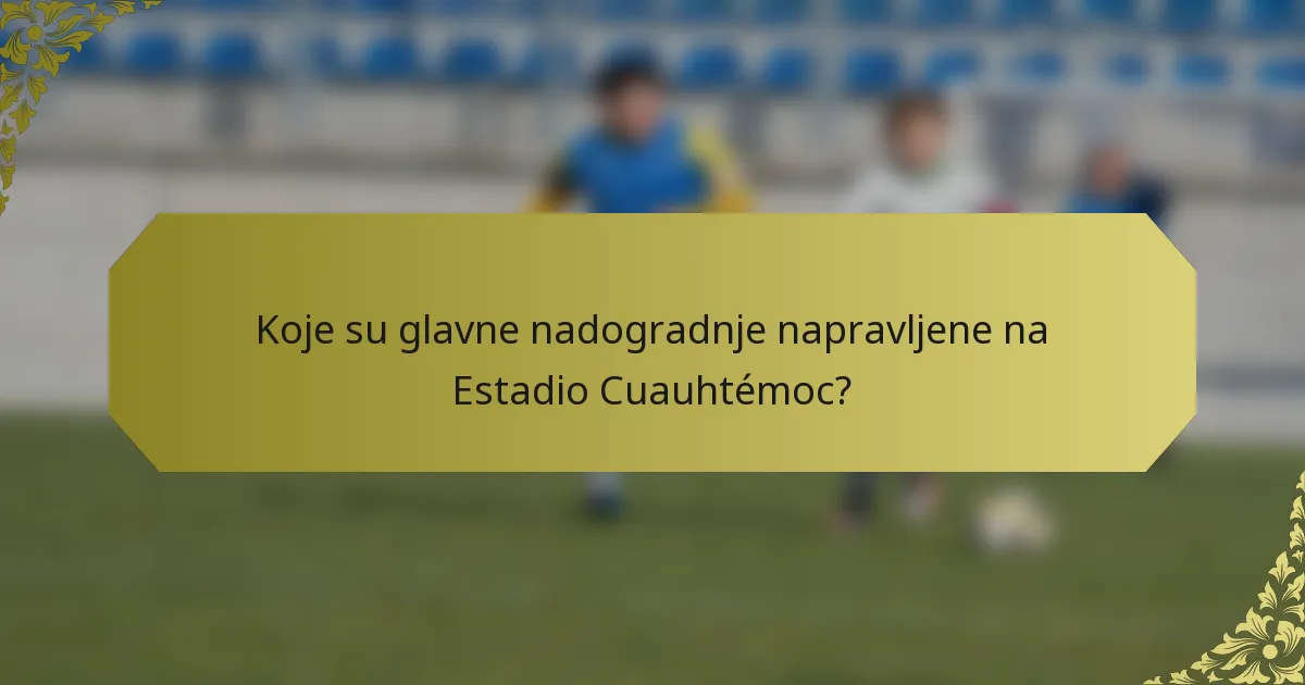 Koje su glavne nadogradnje napravljene na Estadio Cuauhtémoc?